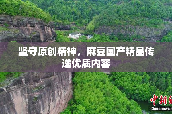 坚守原创精神，麻豆国产精品传递优质内容