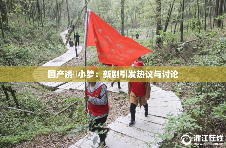 国产诱奷小箩：新剧引发热议与讨论