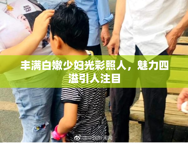 丰满白嫩少妇光彩照人，魅力四溢引人注目