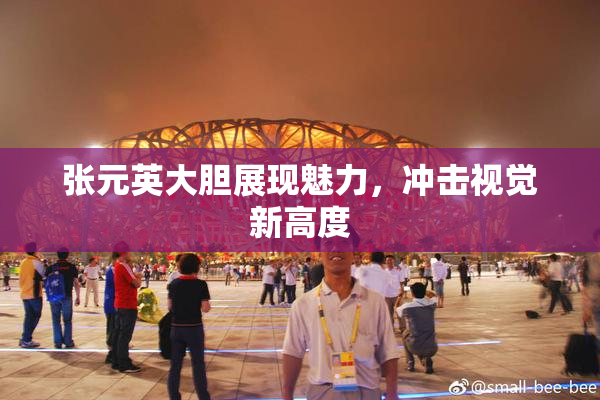 张元英大胆展现魅力，冲击视觉新高度
