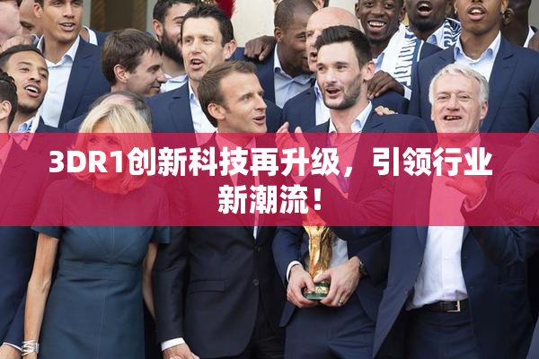 3DR1创新科技再升级，引领行业新潮流！