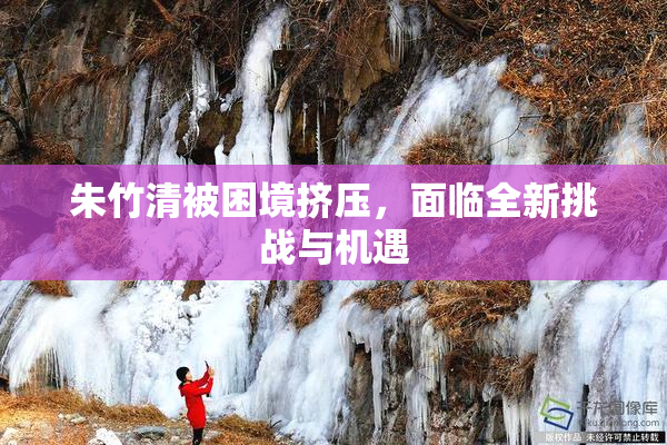 朱竹清被困境挤压，面临全新挑战与机遇