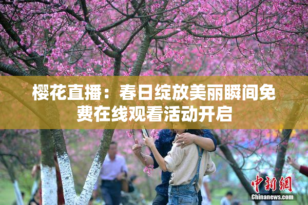 樱花直播：春日绽放美丽瞬间免费在线观看活动开启