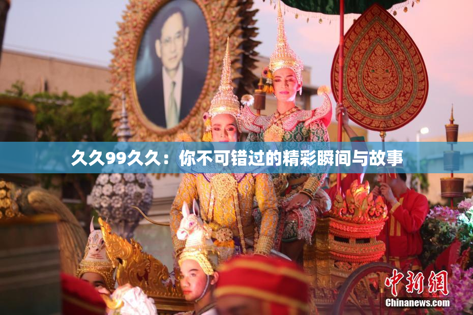 久久99久久：你不可错过的精彩瞬间与故事