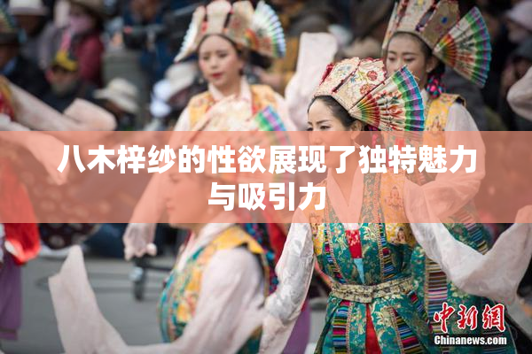 八木梓纱的性欲展现了独特魅力与吸引力