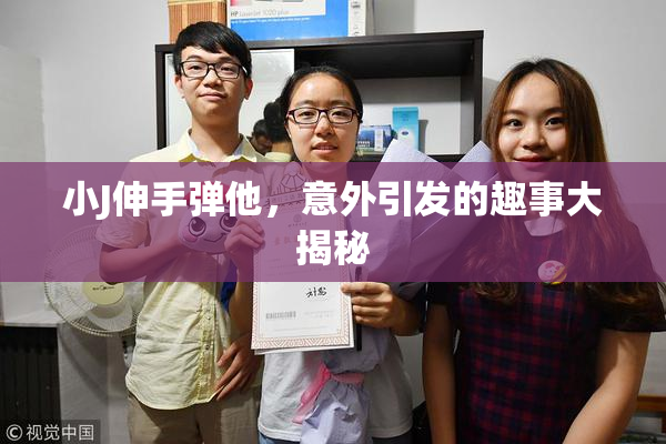 小J伸手弹他，意外引发的趣事大揭秘