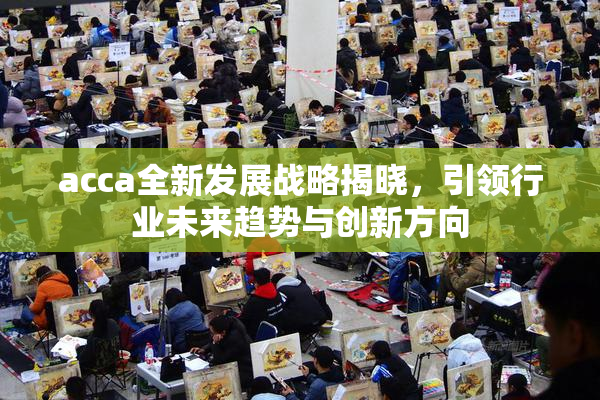 acca全新发展战略揭晓，引领行业未来趋势与创新方向