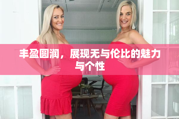 丰盈圆润，展现无与伦比的魅力与个性