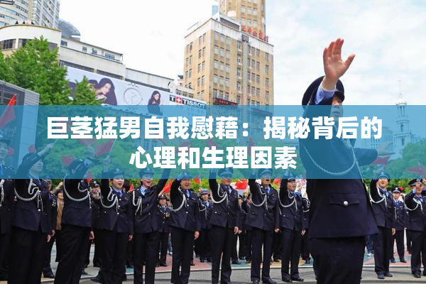 巨茎猛男自我慰藉：揭秘背后的心理和生理因素