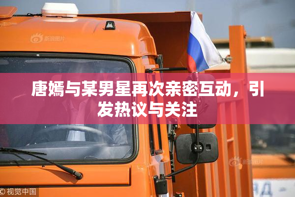 唐嫣与某男星再次亲密互动，引发热议与关注
