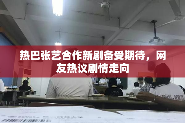热巴张艺合作新剧备受期待，网友热议剧情走向