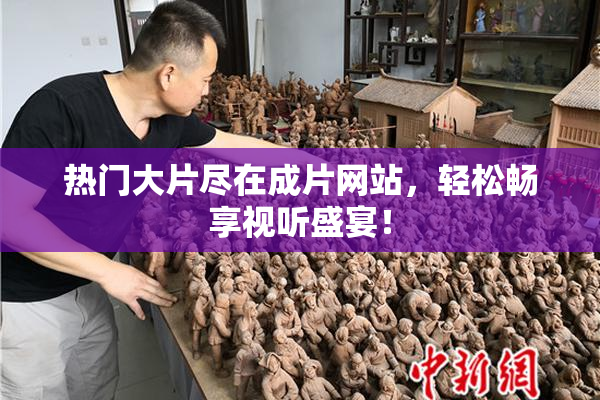 热门大片尽在成片网站，轻松畅享视听盛宴！