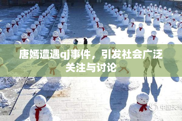 唐嫣遭遇qj事件，引发社会广泛关注与讨论