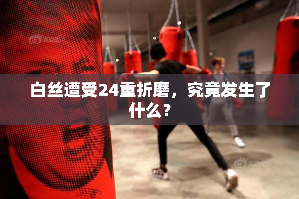 白丝遭受24重折磨，究竟发生了什么？