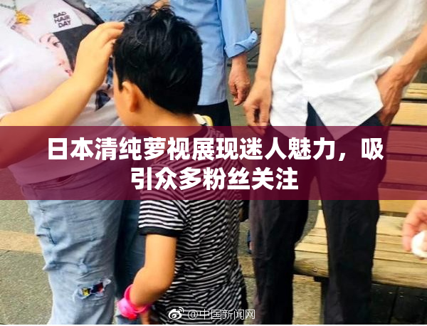 日本清纯萝视展现迷人魅力，吸引众多粉丝关注