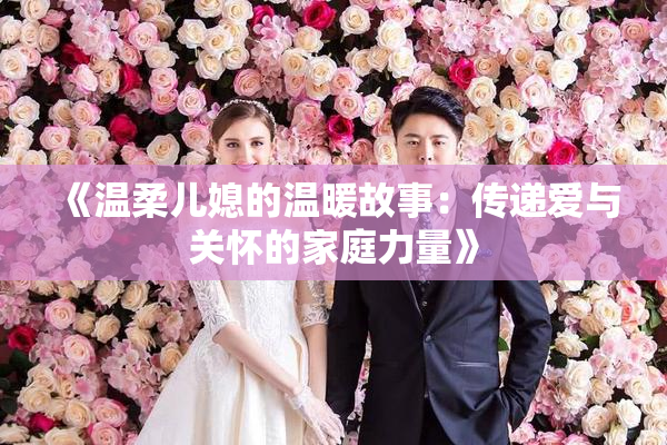 《温柔儿媳的温暖故事：传递爱与关怀的家庭力量》