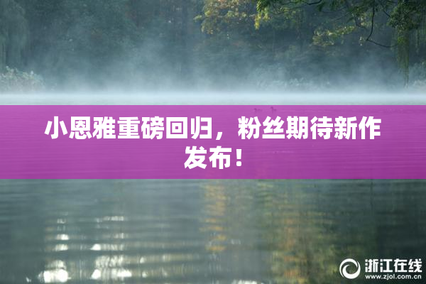 小恩雅重磅回归，粉丝期待新作发布！