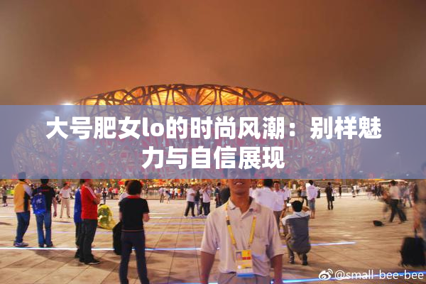 大号肥女lo的时尚风潮：别样魅力与自信展现