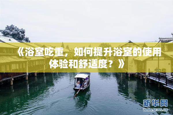 《浴室吃重，如何提升浴室的使用体验和舒适度？》