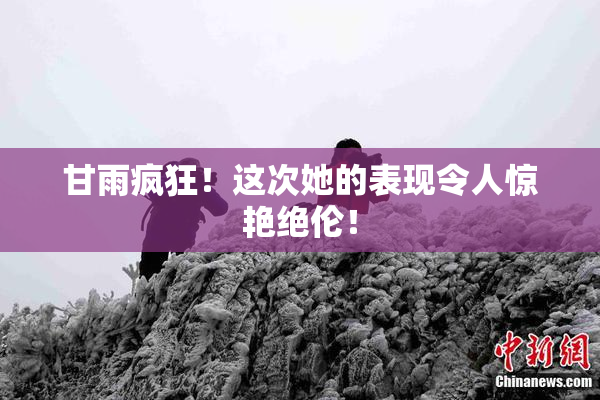 甘雨疯狂！这次她的表现令人惊艳绝伦！