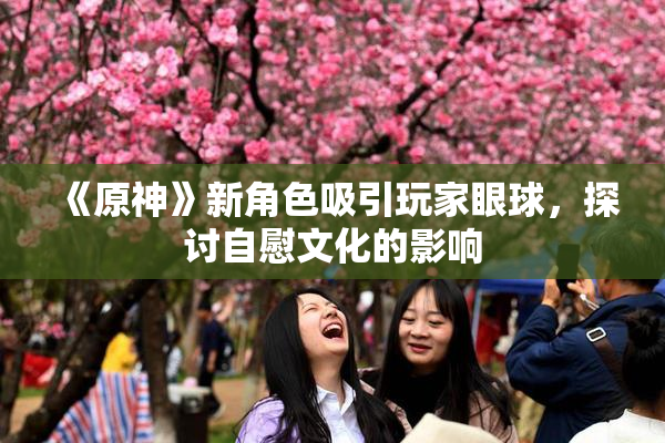 《原神》新角色吸引玩家眼球，探讨自慰文化的影响