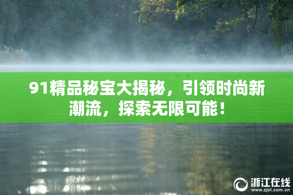 91精品秘宝大揭秘，引领时尚新潮流，探索无限可能！