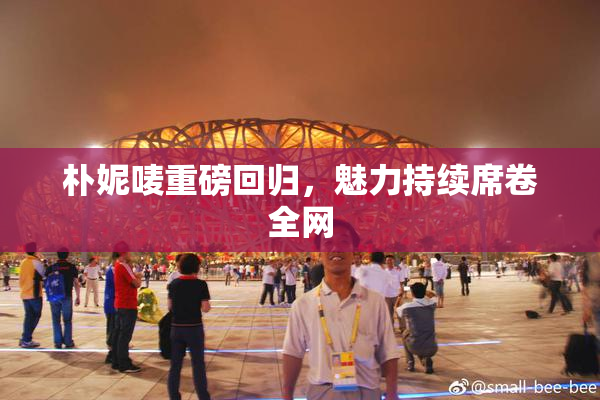 朴妮唛重磅回归，魅力持续席卷全网