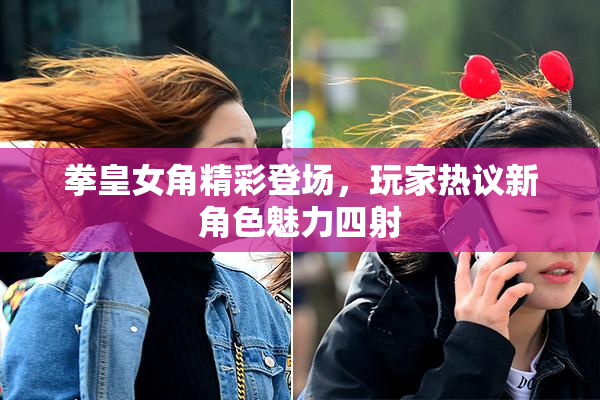 拳皇女角精彩登场，玩家热议新角色魅力四射