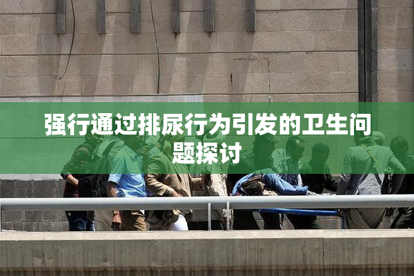 强行通过排尿行为引发的卫生问题探讨