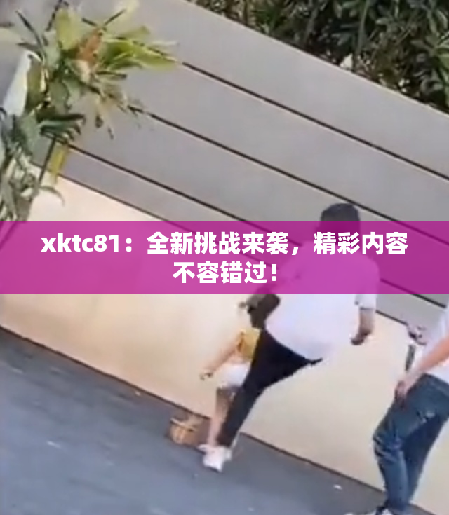 xktc81：全新挑战来袭，精彩内容不容错过！