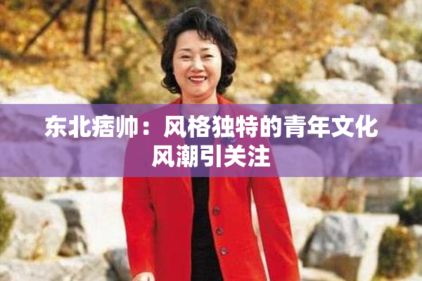 东北痞帅：风格独特的青年文化风潮引关注