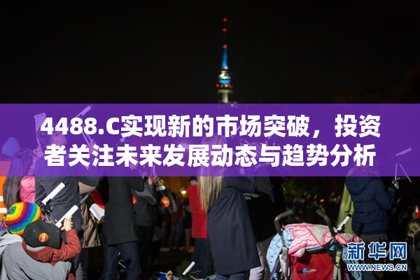 4488.C实现新的市场突破，投资者关注未来发展动态与趋势分析