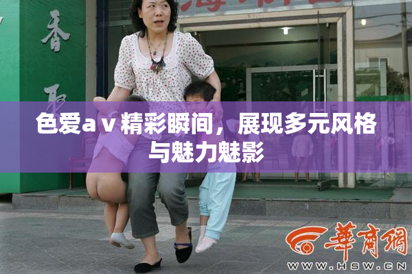 色爱aⅴ精彩瞬间，展现多元风格与魅力魅影
