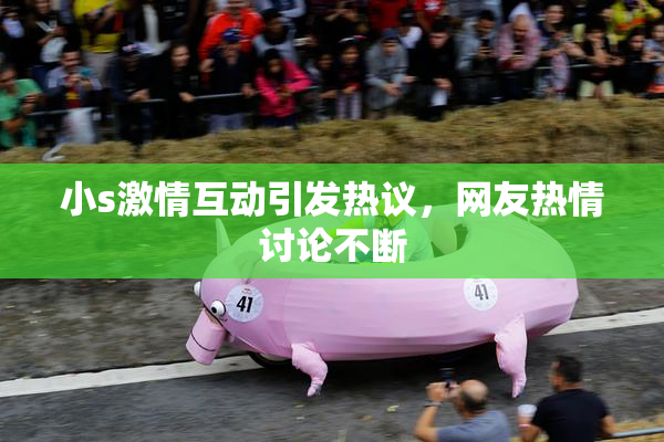 小s激情互动引发热议，网友热情讨论不断
