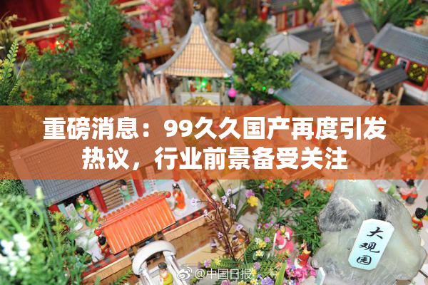 重磅消息：99久久国产再度引发热议，行业前景备受关注