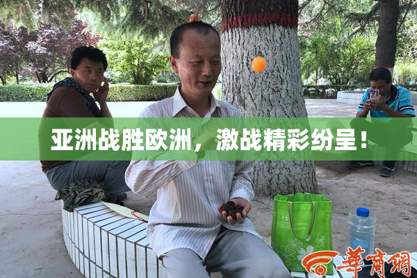 亚洲战胜欧洲，激战精彩纷呈！