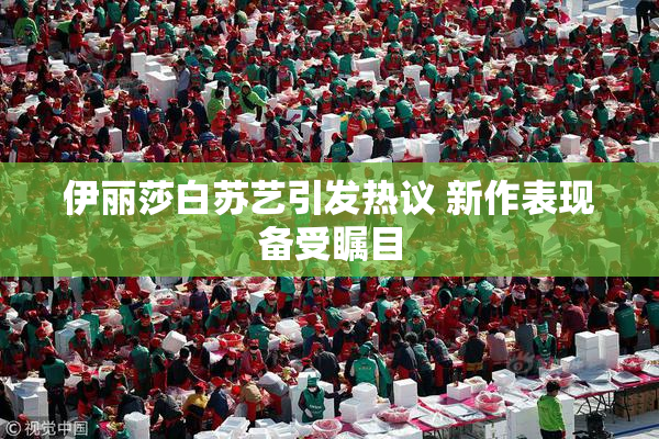 伊丽莎白苏艺引发热议 新作表现备受瞩目