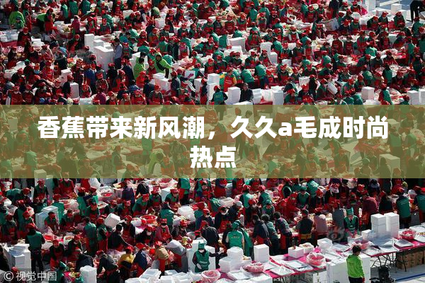 香蕉带来新风潮，久久a毛成时尚热点
