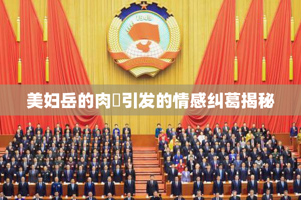 美妇岳的肉泬引发的情感纠葛揭秘