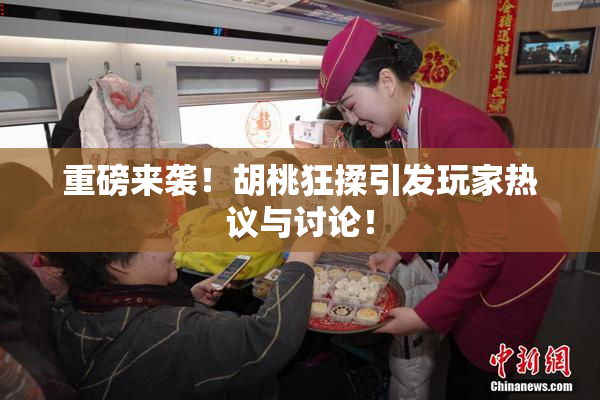 重磅来袭！胡桃狂揉引发玩家热议与讨论！