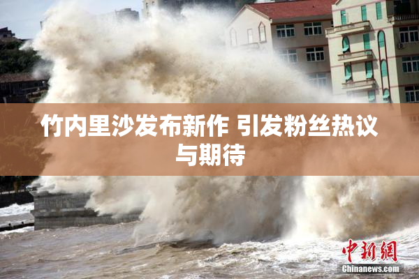 竹内里沙发布新作 引发粉丝热议与期待