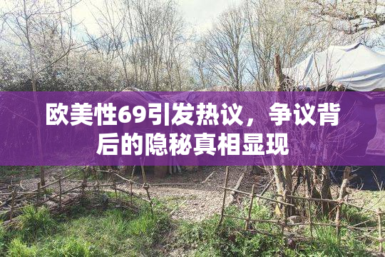 欧美性69引发热议，争议背后的隐秘真相显现