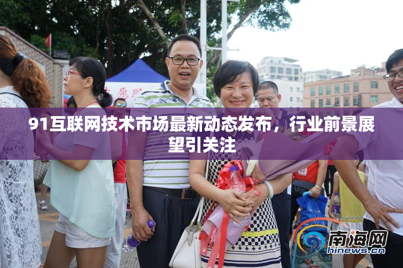 91互联网技术市场最新动态发布，行业前景展望引关注