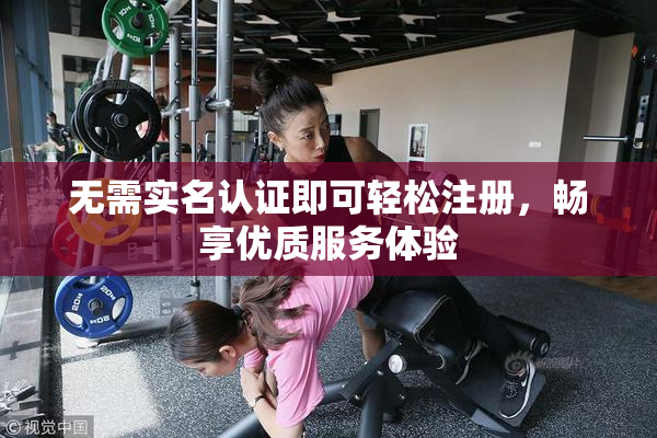 无需实名认证即可轻松注册，畅享优质服务体验