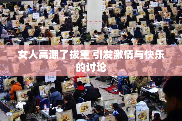 女人高潮了拔重 引发激情与快乐的讨论