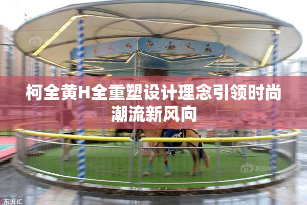 柯全黄H全重塑设计理念引领时尚潮流新风向