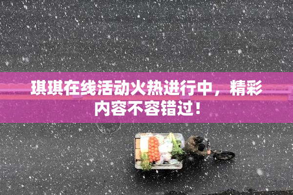 琪琪在线活动火热进行中，精彩内容不容错过！