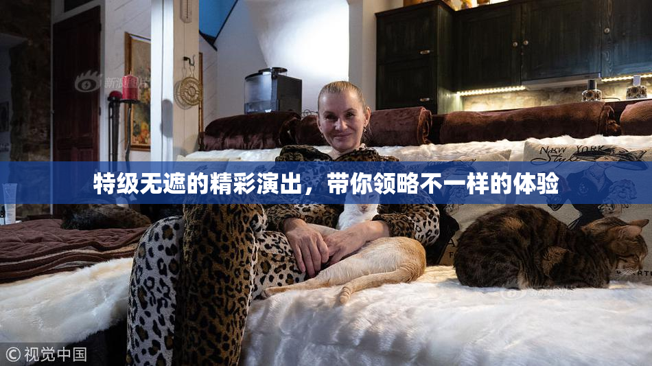 特级无遮的精彩演出，带你领略不一样的体验