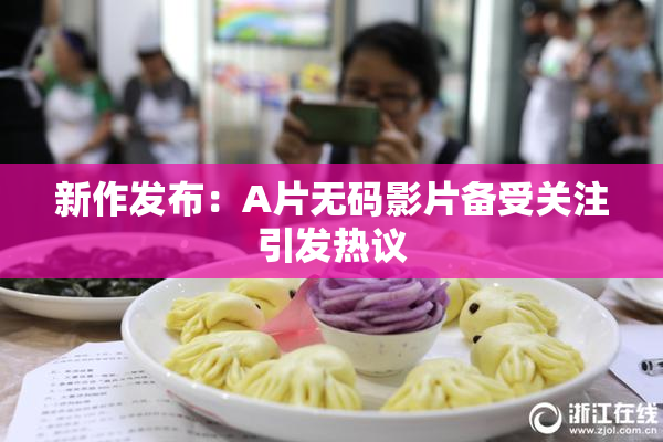 新作发布：A片无码影片备受关注引发热议