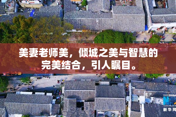 美妻老师美，倾城之美与智慧的完美结合，引人瞩目。
